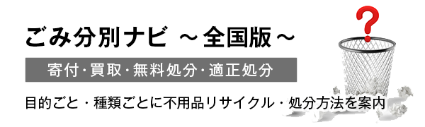 ごみ分別ナビ ～全国版～寄付・買取・無料処分・適正処分目的ごと・種類ごとに不用品リサイクル・処分方法を案内